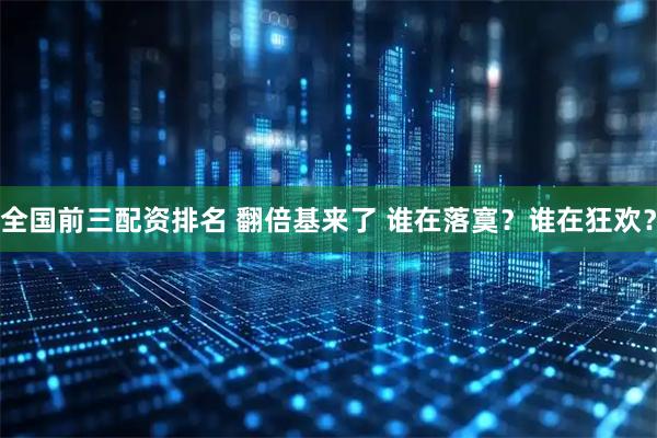 全国前三配资排名 翻倍基来了 谁在落寞？谁在狂欢？