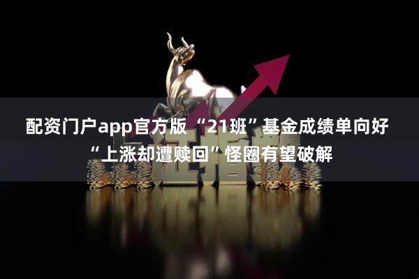 配资门户app官方版 “21班”基金成绩单向好 “上涨却遭赎回”怪圈有望破解