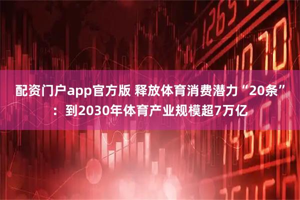 配资门户app官方版 释放体育消费潜力“20条”：到2030年体育产业规模超7万亿