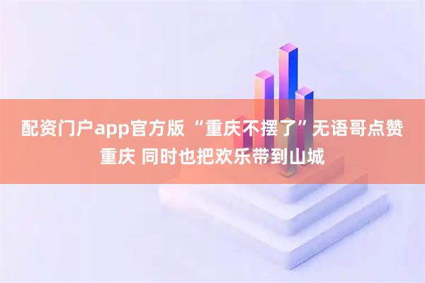 配资门户app官方版 “重庆不摆了”无语哥点赞重庆 同时也把欢乐带到山城
