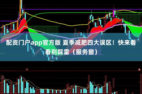 配资门户app官方版 夏季减肥四大误区！快来看看别踩雷（服务窗）