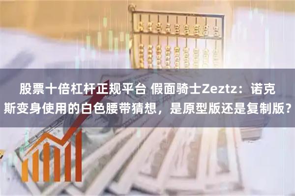 股票十倍杠杆正规平台 假面骑士Zeztz：诺克斯变身使用的白色腰带猜想，是原型版还是复制版？