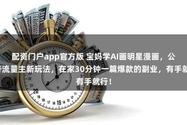 配资门户app官方版 宝妈学AI画明星漫画，公众号流量主新玩法，在家30分钟一篇爆款的副业，有手就行！