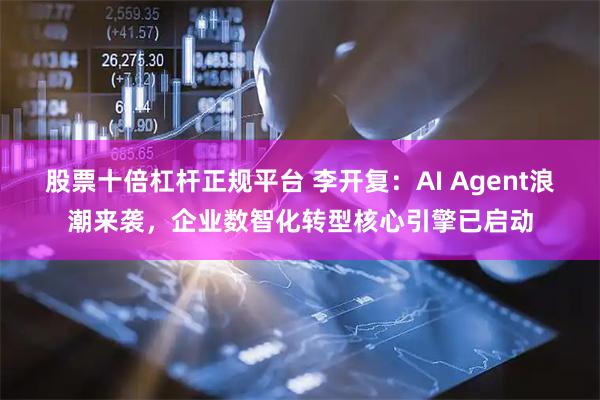 股票十倍杠杆正规平台 李开复：AI Agent浪潮来袭，企业数智化转型核心引擎已启动
