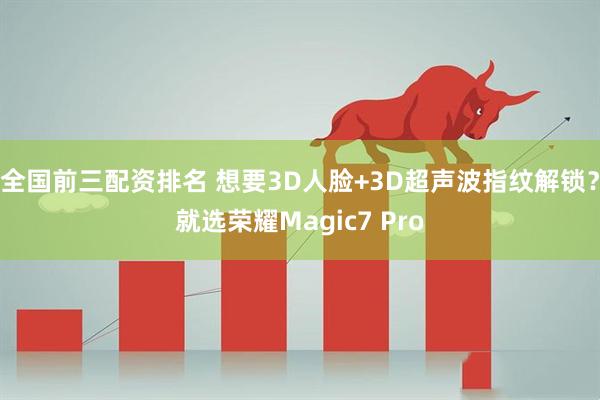 全国前三配资排名 想要3D人脸+3D超声波指纹解锁？就选荣耀Magic7 Pro