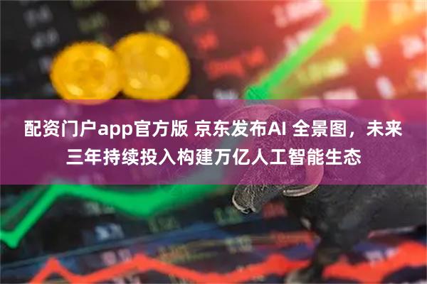 配资门户app官方版 京东发布AI 全景图，未来三年持续投入构建万亿人工智能生态