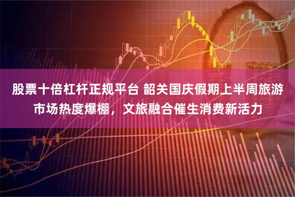 股票十倍杠杆正规平台 韶关国庆假期上半周旅游市场热度爆棚，文旅融合催生消费新活力