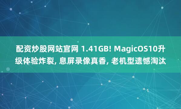 配资炒股网站官网 1.41GB! MagicOS10升级体验炸裂, 息屏录像真香, 老机型遗憾淘汰