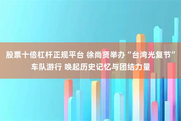 股票十倍杠杆正规平台 徐尚贤举办“台湾光复节”车队游行 唤起历史记忆与团结力量