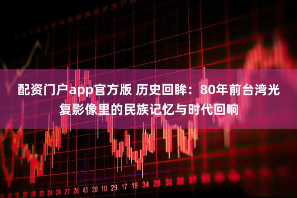 配资门户app官方版 历史回眸：80年前台湾光复影像里的民族记忆与时代回响