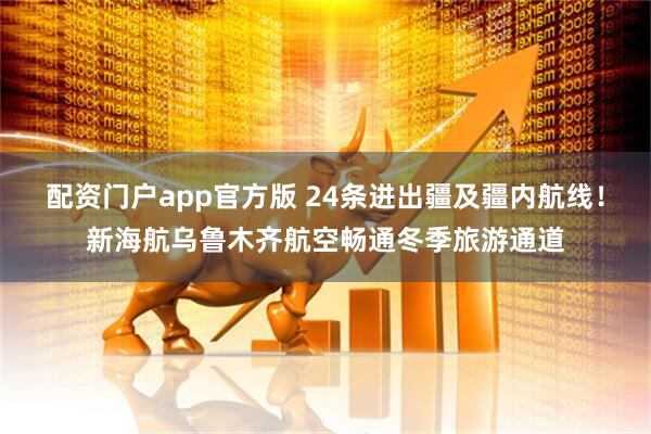 配资门户app官方版 24条进出疆及疆内航线！新海航乌鲁木齐航空畅通冬季旅游通道