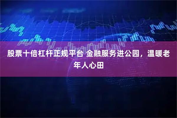 股票十倍杠杆正规平台 金融服务进公园，温暖老年人心田