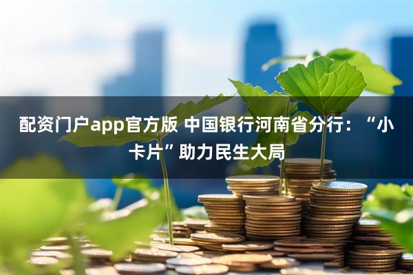 配资门户app官方版 中国银行河南省分行：“小卡片”助力民生大局