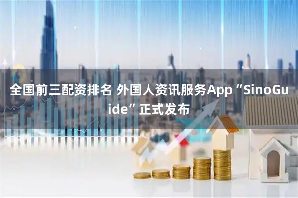 全国前三配资排名 外国人资讯服务App“SinoGuide”正式发布