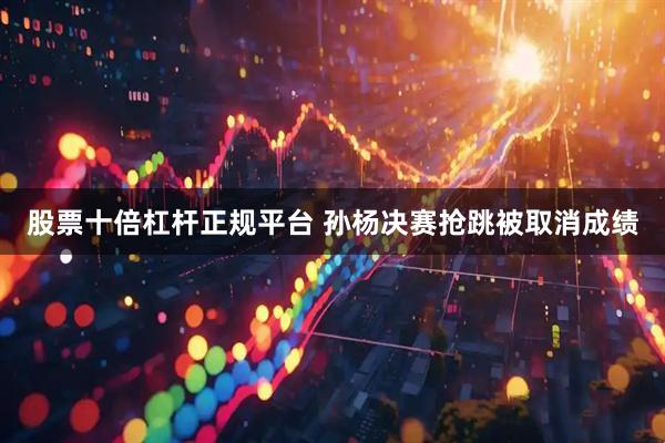 股票十倍杠杆正规平台 孙杨决赛抢跳被取消成绩