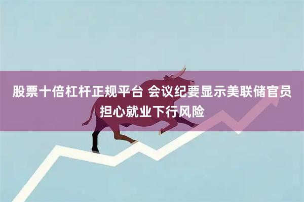 股票十倍杠杆正规平台 会议纪要显示美联储官员担心就业下行风险
