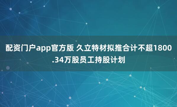 配资门户app官方版 久立特材拟推合计不超1800.34万股员工持股计划