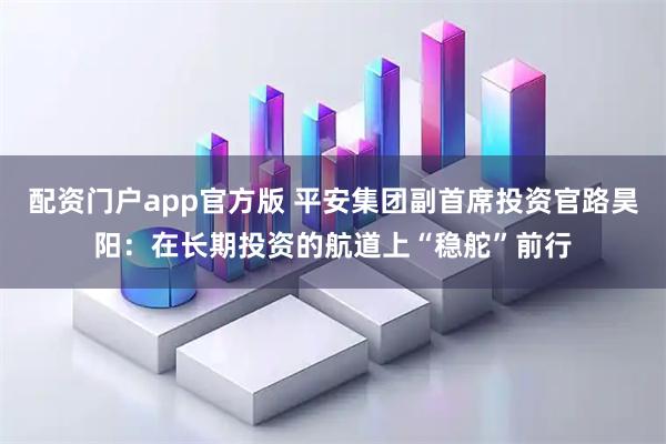 配资门户app官方版 平安集团副首席投资官路昊阳：在长期投资的航道上“稳舵”前行