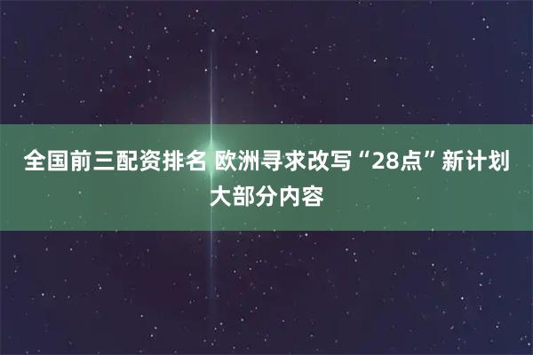全国前三配资排名 欧洲寻求改写“28点”新计划大部分内容
