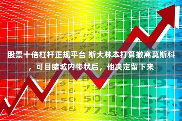 股票十倍杠杆正规平台 斯大林本打算撤离莫斯科，可目睹城内惨状后，他决定留下来