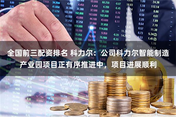 全国前三配资排名 科力尔：公司科力尔智能制造产业园项目正有序推进中，项目进展顺利