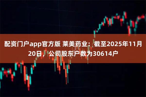 配资门户app官方版 莱美药业：截至2025年11月20日，公司股东户数为30614户