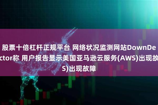 股票十倍杠杆正规平台 网络状况监测网站DownDetector称 用户报告显示美国亚马逊云服务(AWS)出现故障