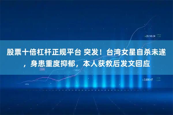 股票十倍杠杆正规平台 突发！台湾女星自杀未遂，身患重度抑郁，本人获救后发文回应