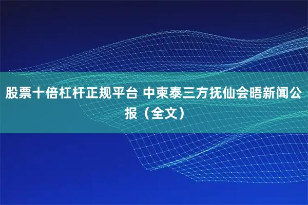 股票十倍杠杆正规平台 中柬泰三方抚仙会晤新闻公报（全文）