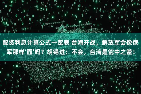 配资利息计算公式一览表 台海开战，解放军会像俄军那样‘面’吗？胡锡进：不会，台湾是瓮中之鳖！