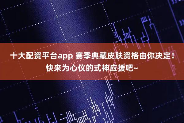 十大配资平台app 赛季典藏皮肤资格由你决定！快来为心仪的式神应援吧~