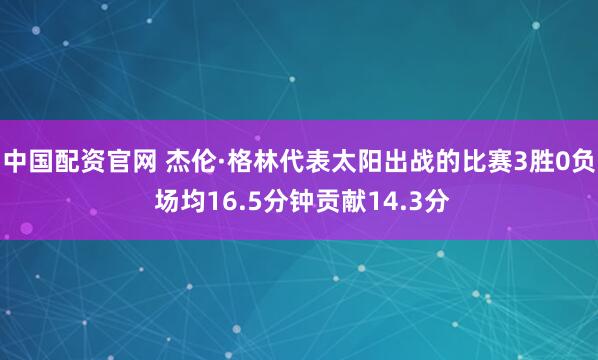 中国配资官网 杰伦·格林代表太阳出战的比赛3胜0负 场均16.5分钟贡献14.3分