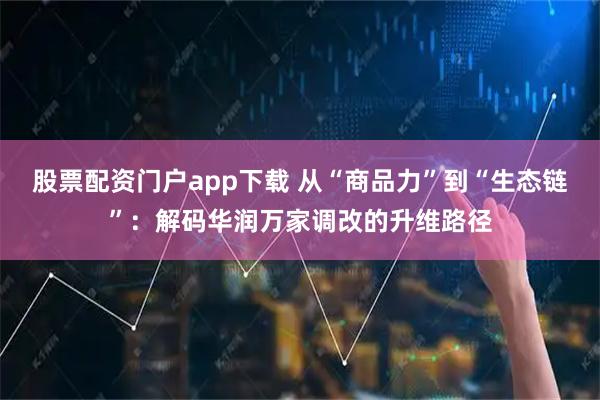 股票配资门户app下载 从“商品力”到“生态链”：解码华润万家调改的升维路径