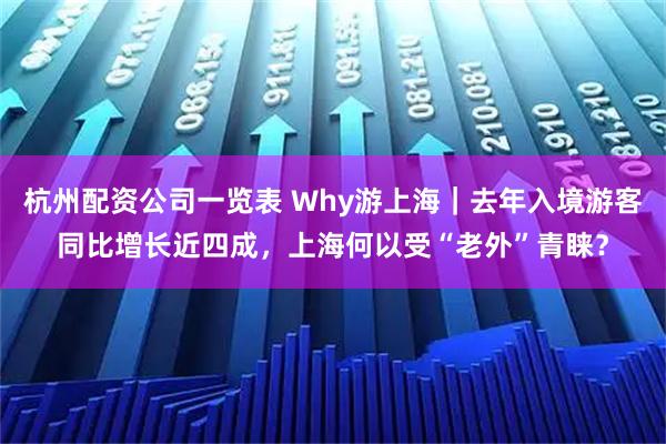杭州配资公司一览表 Why游上海｜去年入境游客同比增长近四成，上海何以受“老外”青睐？