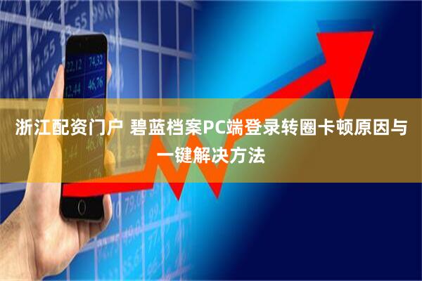 浙江配资门户 碧蓝档案PC端登录转圈卡顿原因与一键解决方法