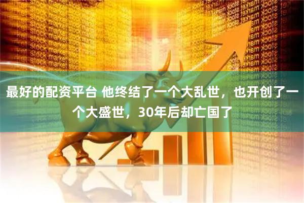 最好的配资平台 他终结了一个大乱世，也开创了一个大盛世，30年后却亡国了