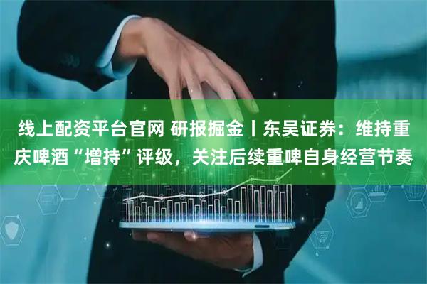 线上配资平台官网 研报掘金丨东吴证券：维持重庆啤酒“增持”评级，关注后续重啤自身经营节奏