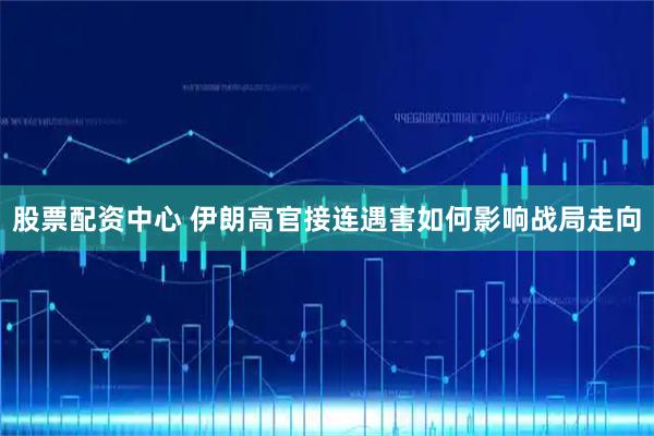 股票配资中心 伊朗高官接连遇害如何影响战局走向